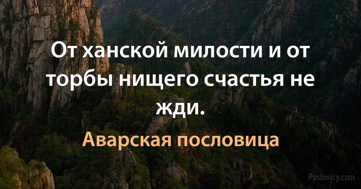 От ханской милости и от торбы нищего счастья не жди. (Аварская пословица)