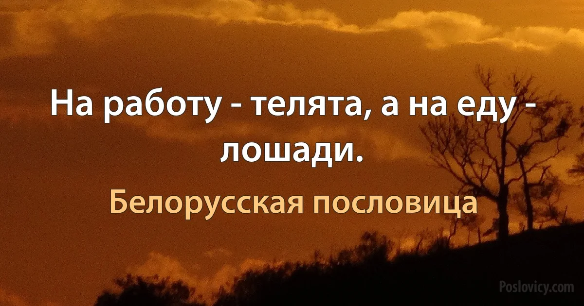 На работу - телята, а на еду - лошади. (Белорусская пословица)