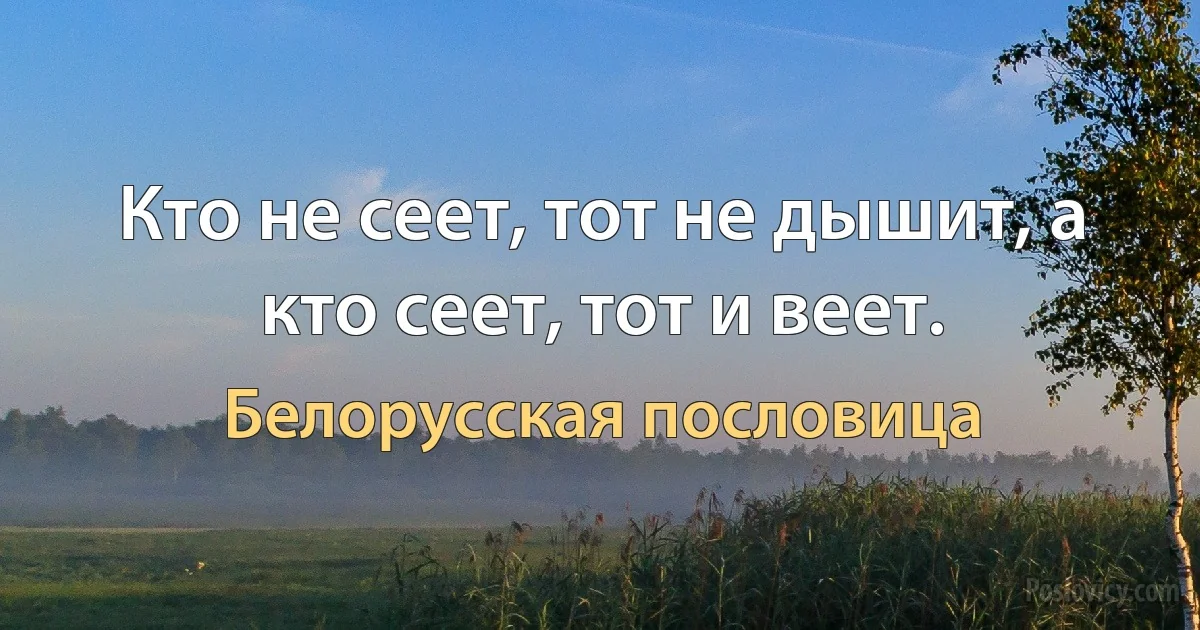 Кто не сеет, тот не дышит, а кто сеет, тот и веет. (Белорусская пословица)