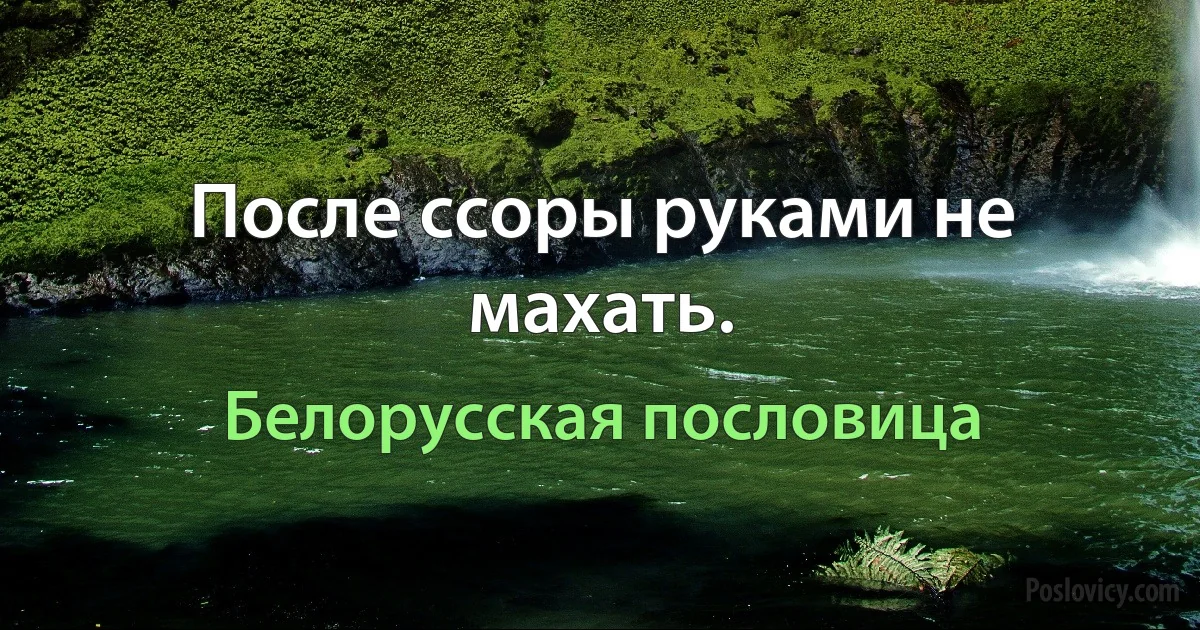 После ссоры руками не махать. (Белорусская пословица)