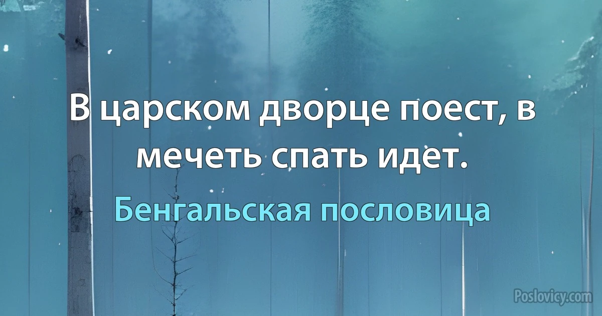 В царском дворце поест, в мечеть спать идет. (Бенгальская пословица)