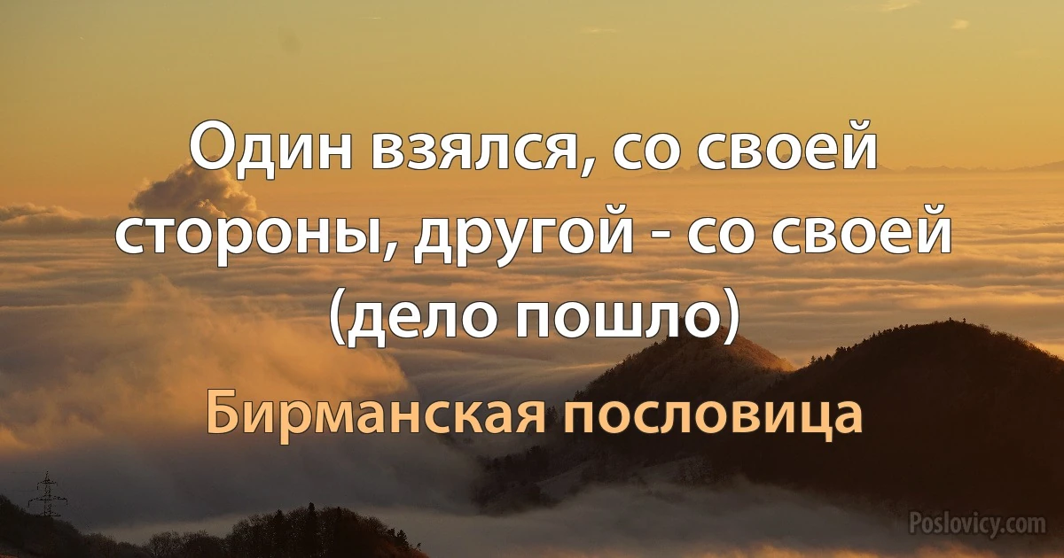 Один взялся, со своей стороны, другой - со своей (дело пошло) (Бирманская пословица)