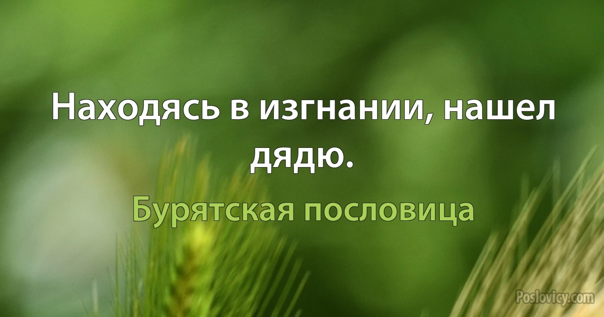 Находясь в изгнании, нашел дядю. (Бурятская пословица)