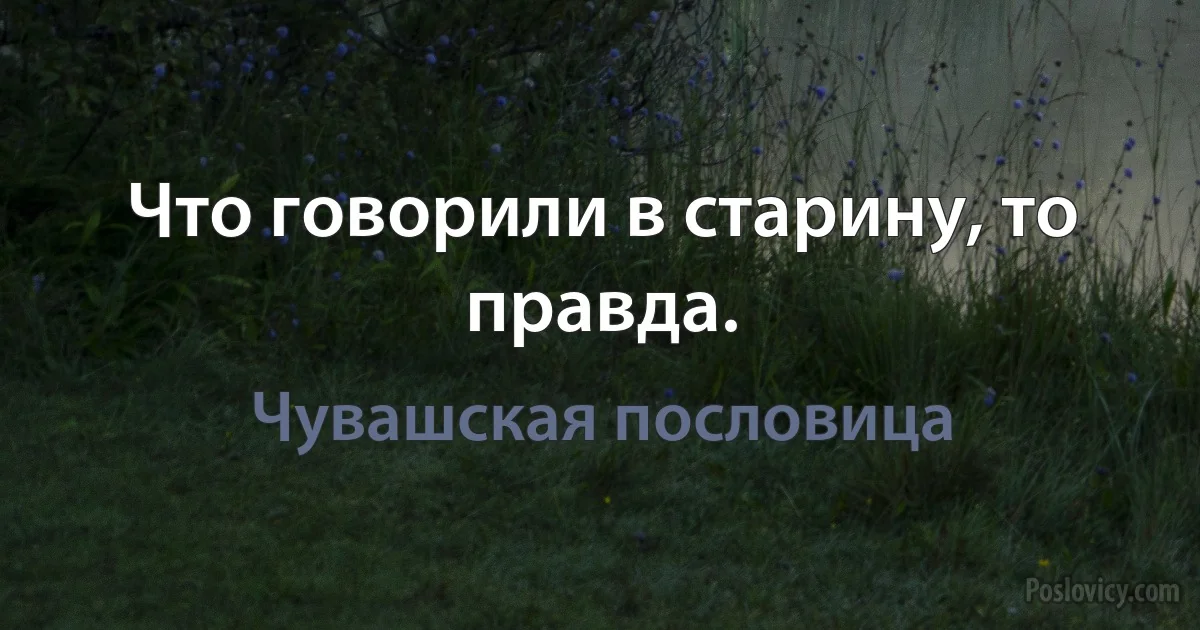 Что говорили в старину, то правда. (Чувашская пословица)