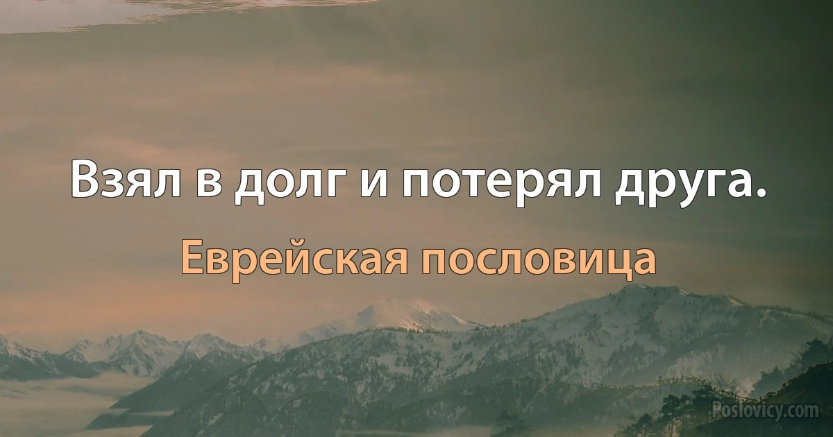 Взял в долг и потерял друга. (Еврейская пословица)