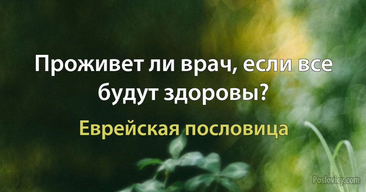 Проживет ли врач, если все будут здоровы? (Еврейская пословица)