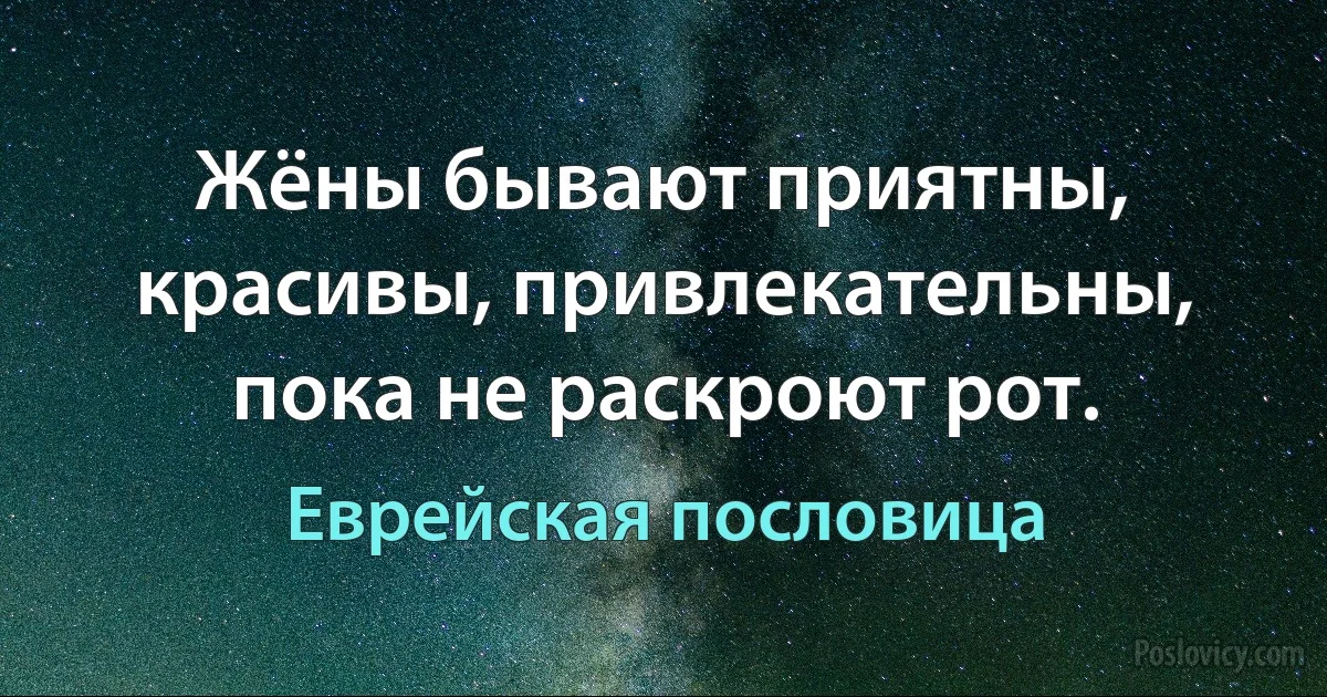 Жёны бывают приятны, красивы, привлекательны, пока не раскроют рот. (Еврейская пословица)