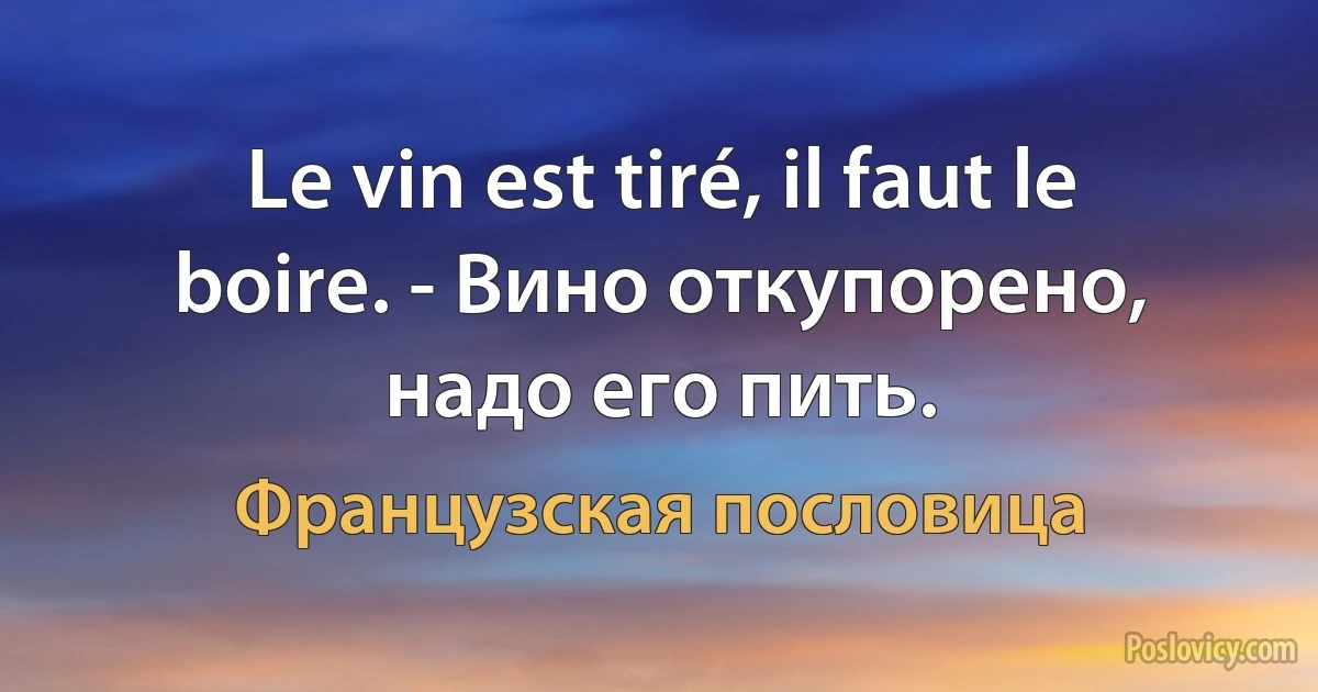 Le vin est tiré, il faut le boire. - Вино откупорено, надо его пить. (Французская пословица)