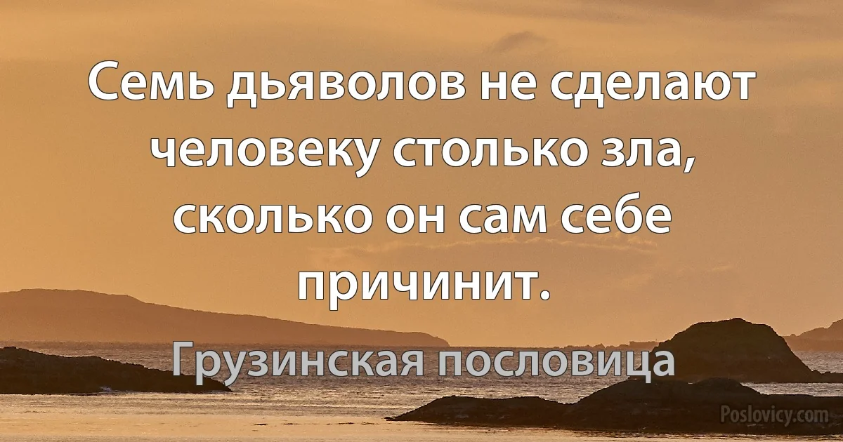 Семь дьяволов не сделают человеку столько зла, сколько он сам себе причинит. (Грузинская пословица)