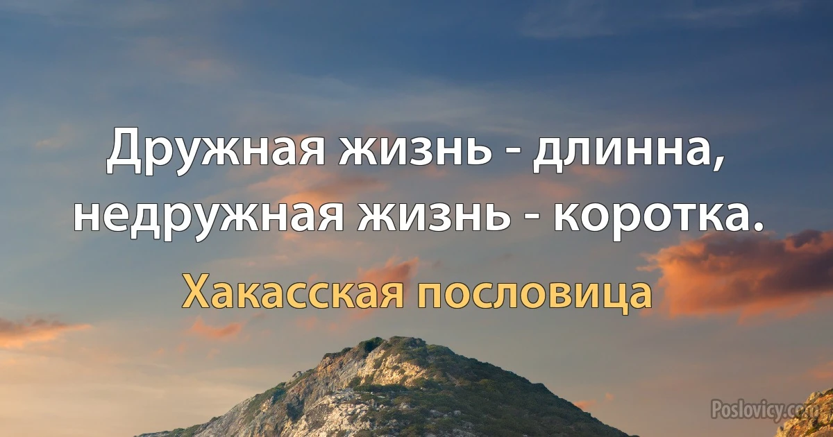 Дружная жизнь - длинна, недружная жизнь - коротка. (Хакасская пословица)