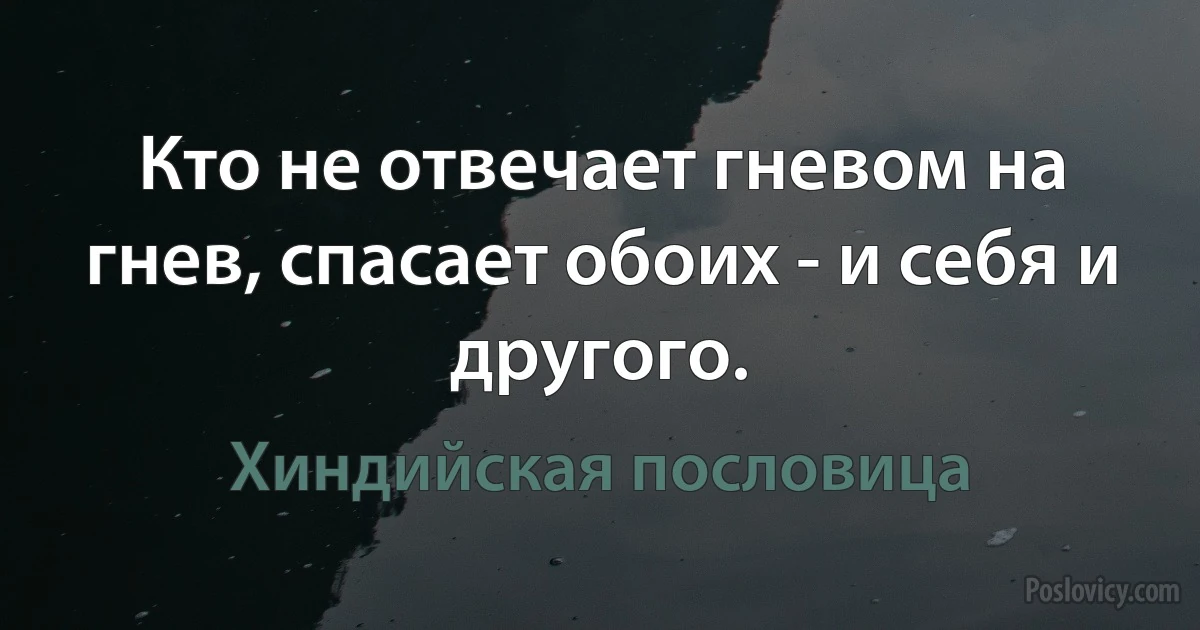 Кто не отвечает гневом на гнев, спасает обоих - и себя и другого. (Хиндийская пословица)