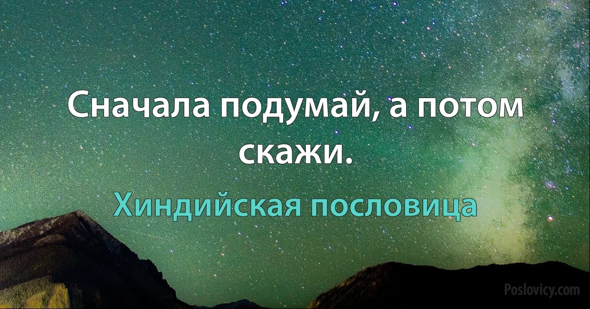 Сначала подумай, а потом скажи. (Хиндийская пословица)