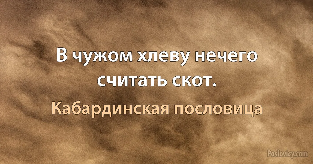 В чужом хлеву нечего считать скот. (Кабардинская пословица)