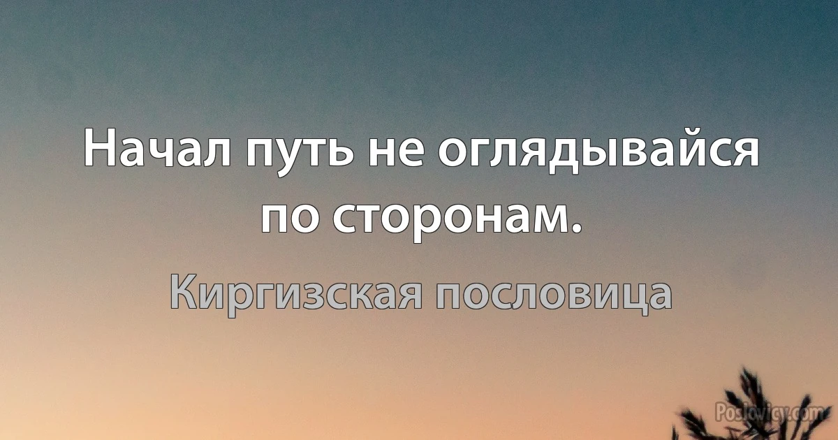 Начал путь не оглядывайся по сторонам. (Киргизская пословица)