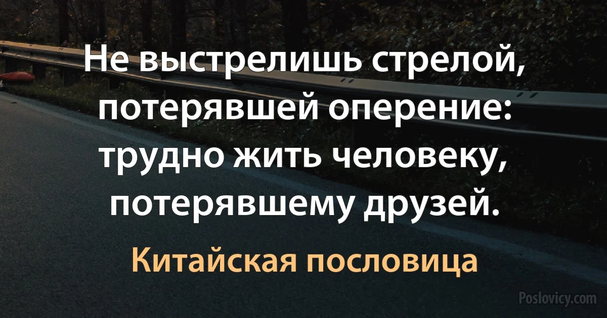 Не выстрелишь стрелой, потерявшей оперение: трудно жить человеку, потерявшему друзей. (Китайская пословица)