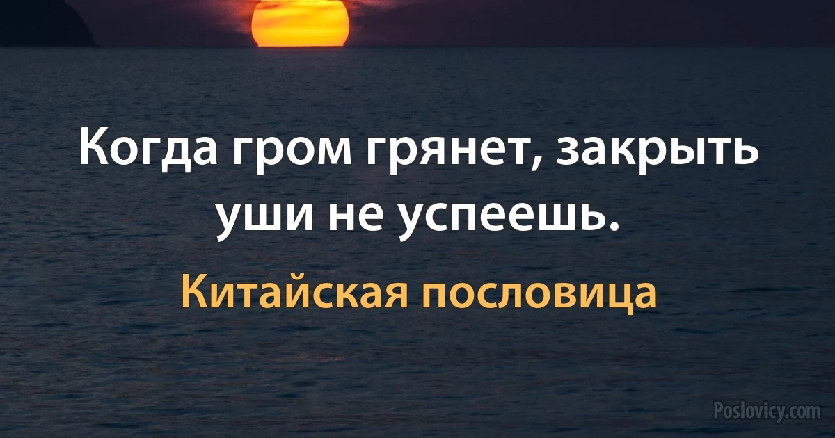 Когда гром грянет, закрыть уши не успеешь. (Китайская пословица)