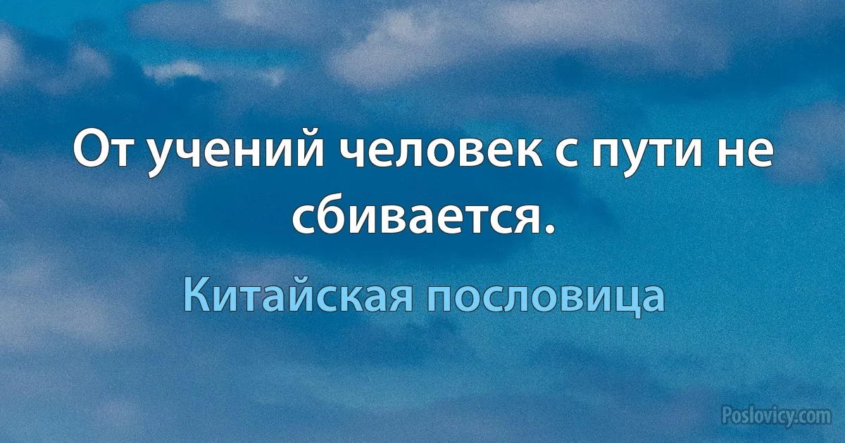 От учений человек с пути не сбивается. (Китайская пословица)