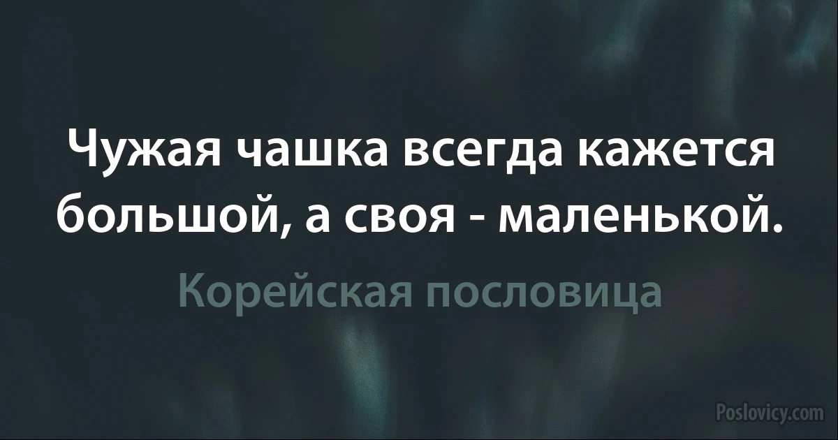 Чужая чашка всегда кажется большой, а своя - маленькой. (Корейская пословица)