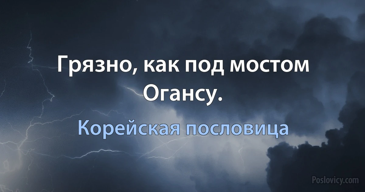 Грязно, как под мостом Огансу. (Корейская пословица)