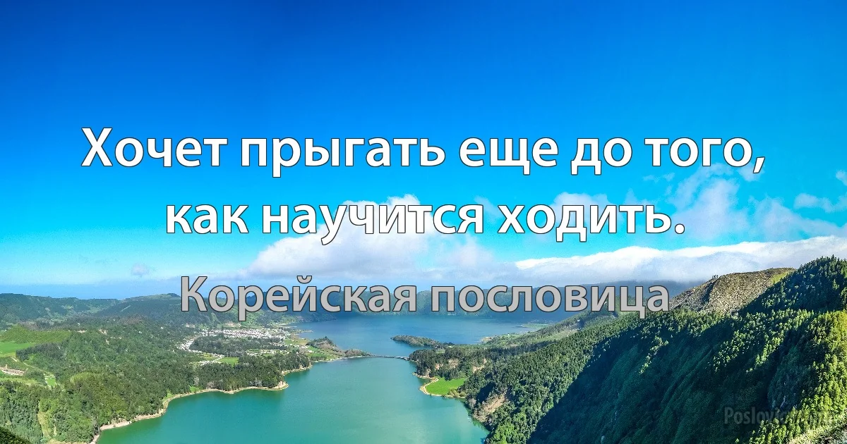 Хочет прыгать еще до того, как научится ходить. (Корейская пословица)