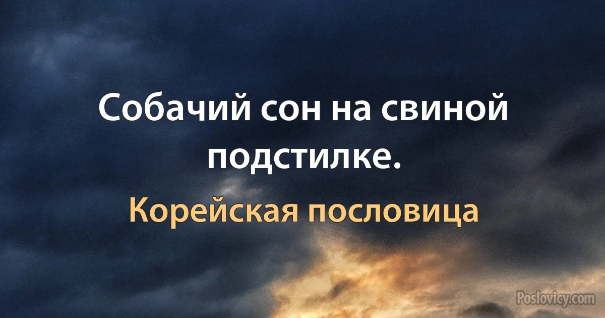 Собачий сон на свиной подстилке. (Корейская пословица)