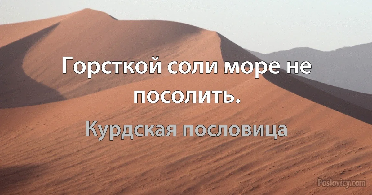 Горсткой соли море не посолить. (Курдская пословица)