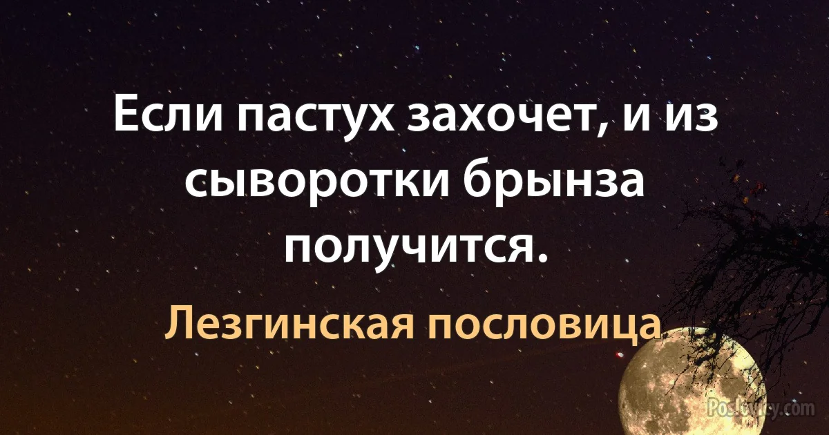 Если пастух захочет, и из сыворотки брынза получится. (Лезгинская пословица)