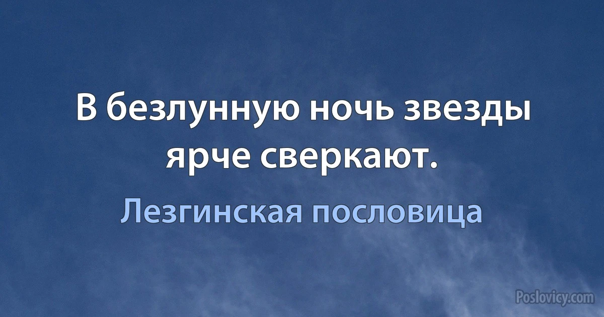 В безлунную ночь звезды ярче сверкают. (Лезгинская пословица)