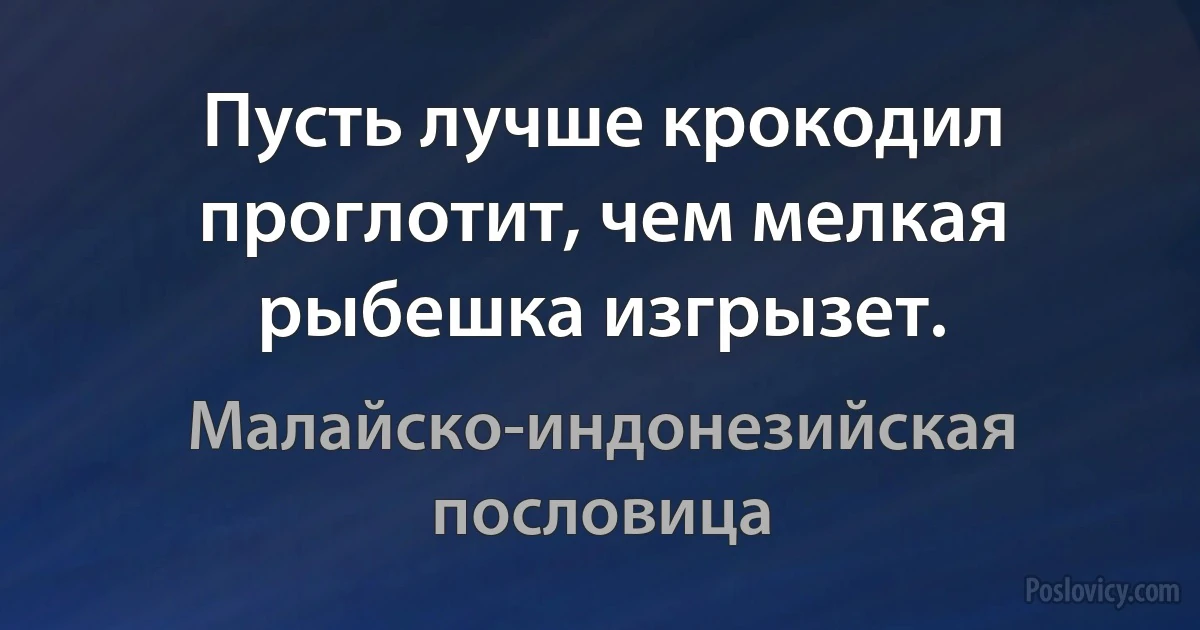 Пусть лучше крокодил проглотит, чем мелкая рыбешка изгрызет. (Малайско-индонезийская пословица)