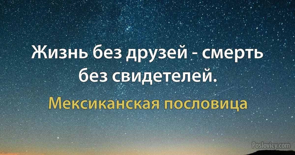 Жизнь без друзей - смерть без свидетелей. (Мексиканская пословица)