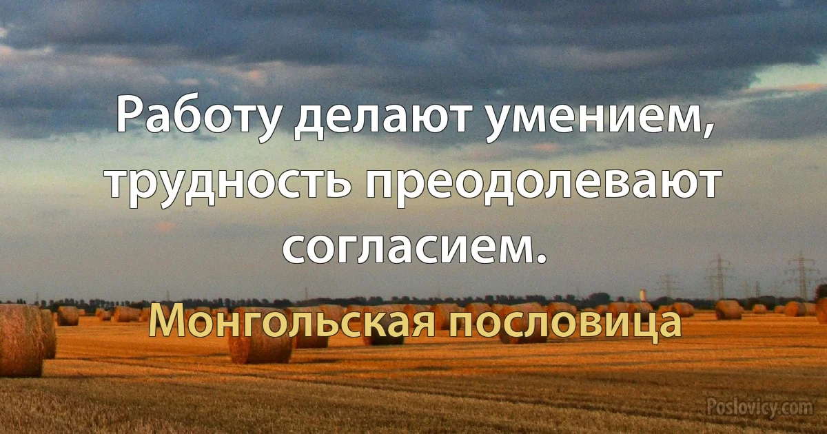 Работу делают умением, трудность преодолевают согласием. (Монгольская пословица)