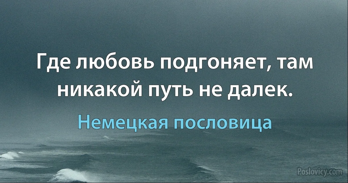 Где любовь подгоняет, там никакой путь не далек. (Немецкая пословица)