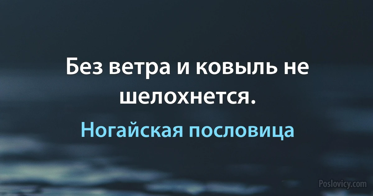 Без ветра и ковыль не шелохнется. (Ногайская пословица)