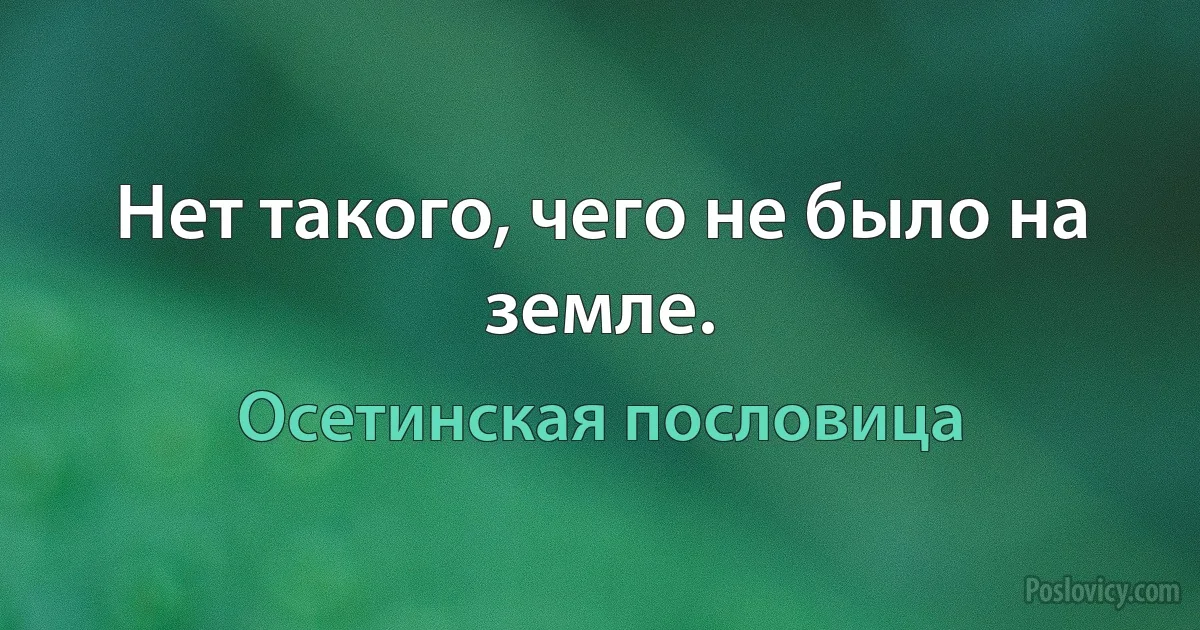 Нет такого, чего не было на земле. (Осетинская пословица)