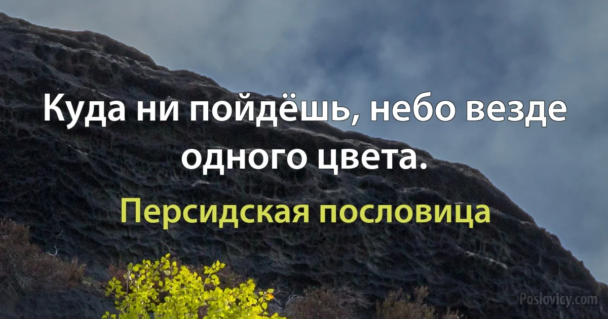 Куда ни пойдёшь, небо везде одного цвета. (Персидская пословица)