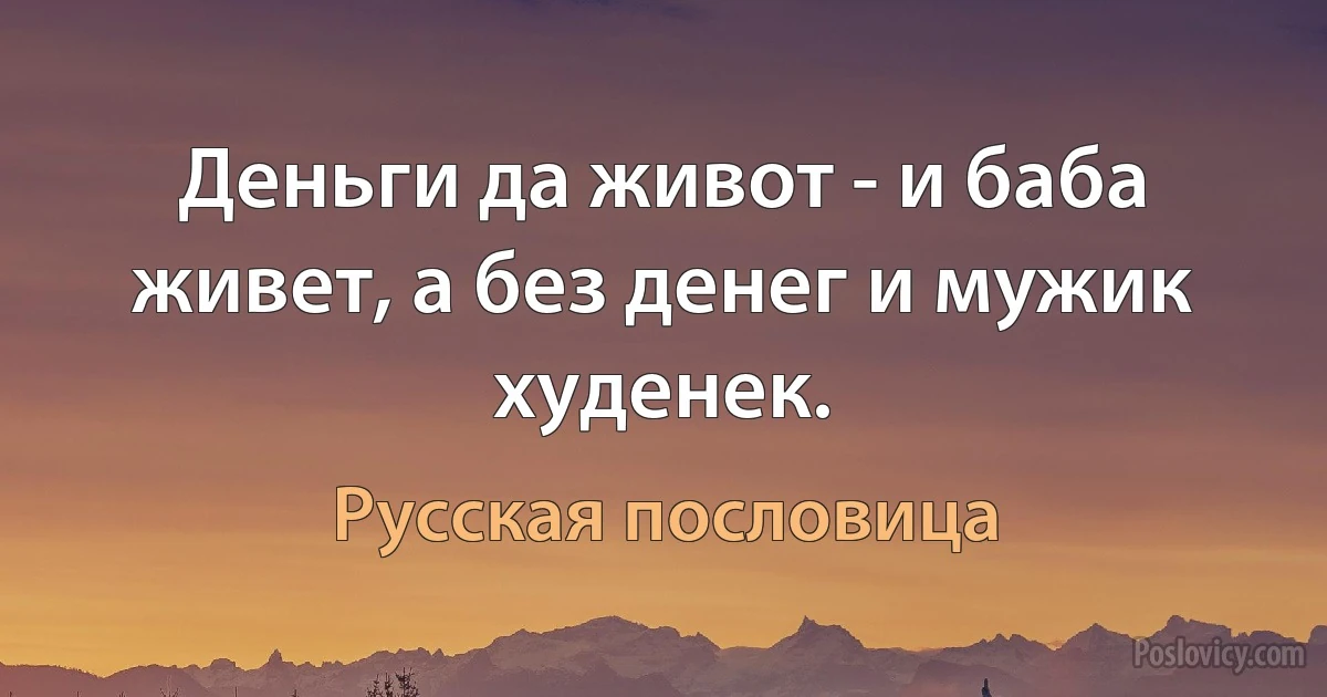 Деньги да живот - и баба живет, а без денег и мужик худенек. (Русская пословица)