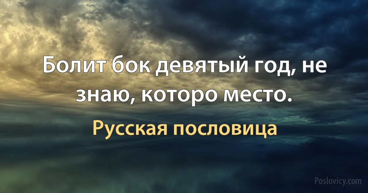 Болит бок девятый год, не знаю, которо место. (Русская пословица)