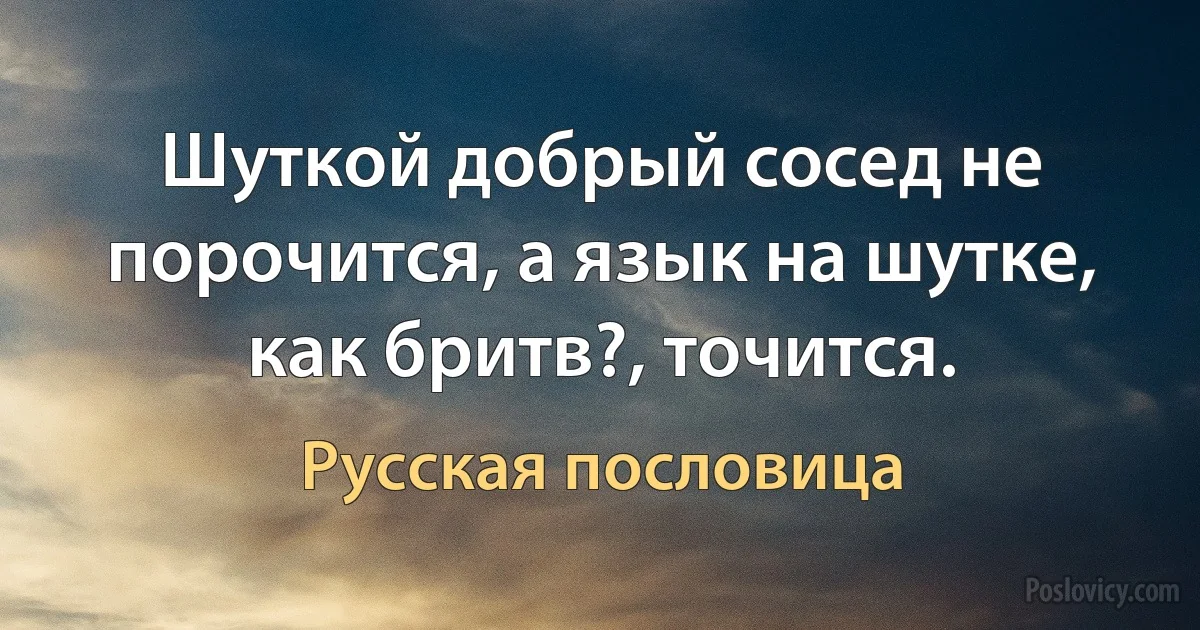 Шуткой добрый сосед не порочится, а язык на шутке, как бритв?, точится. (Русская пословица)