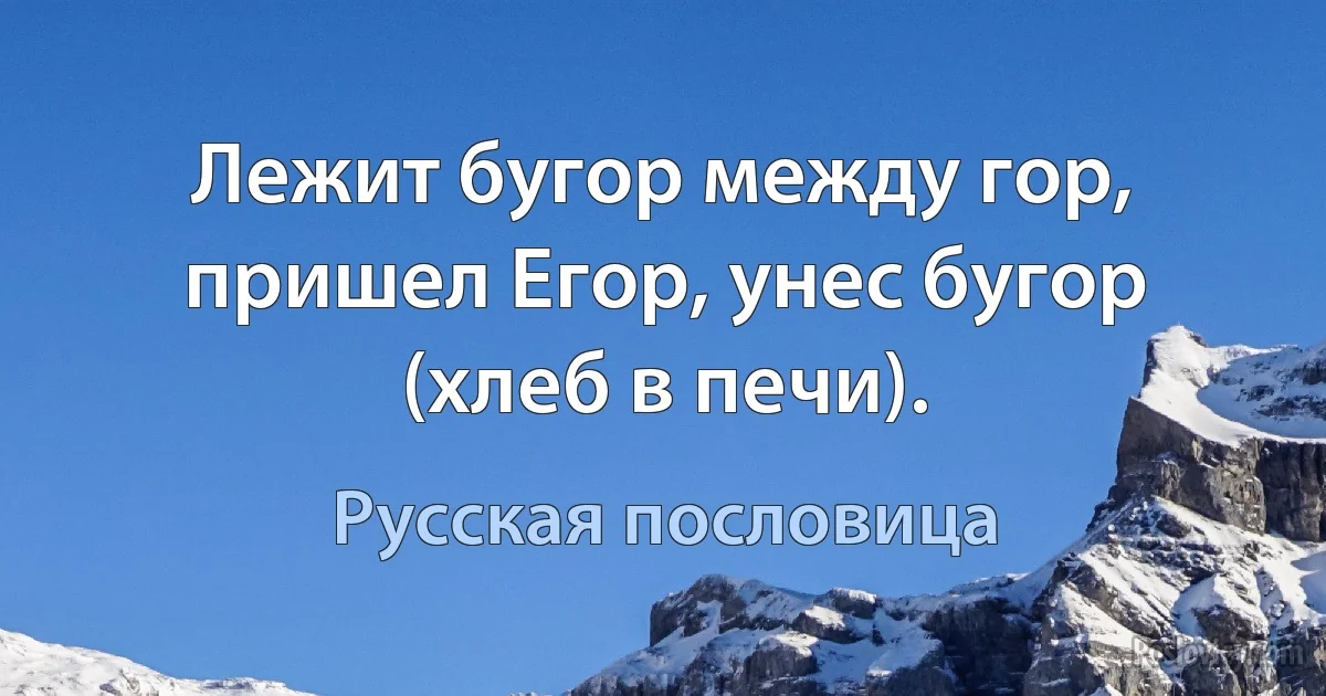 Лежит бугор между гор, пришел Егор, унес бугор (хлеб в печи). (Русская пословица)