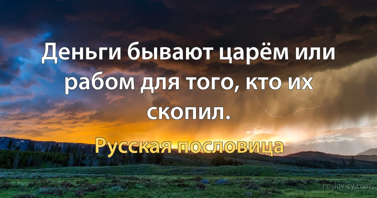 Деньги бывают царём или рабом для того, кто их скопил. (Русская пословица)