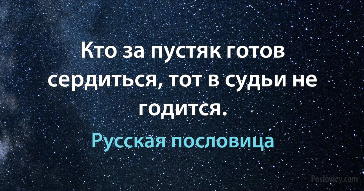 Кто за пустяк готов сердиться, тот в судьи не годится. (Русская пословица)