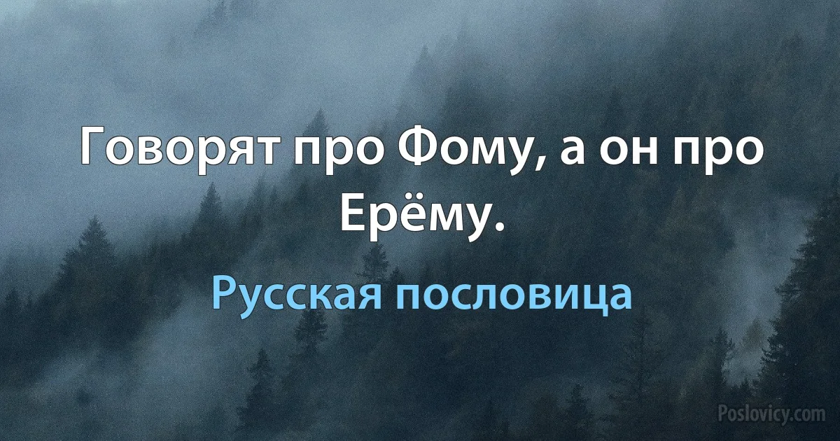 Говорят про Фому, а он про Ерёму. (Русская пословица)