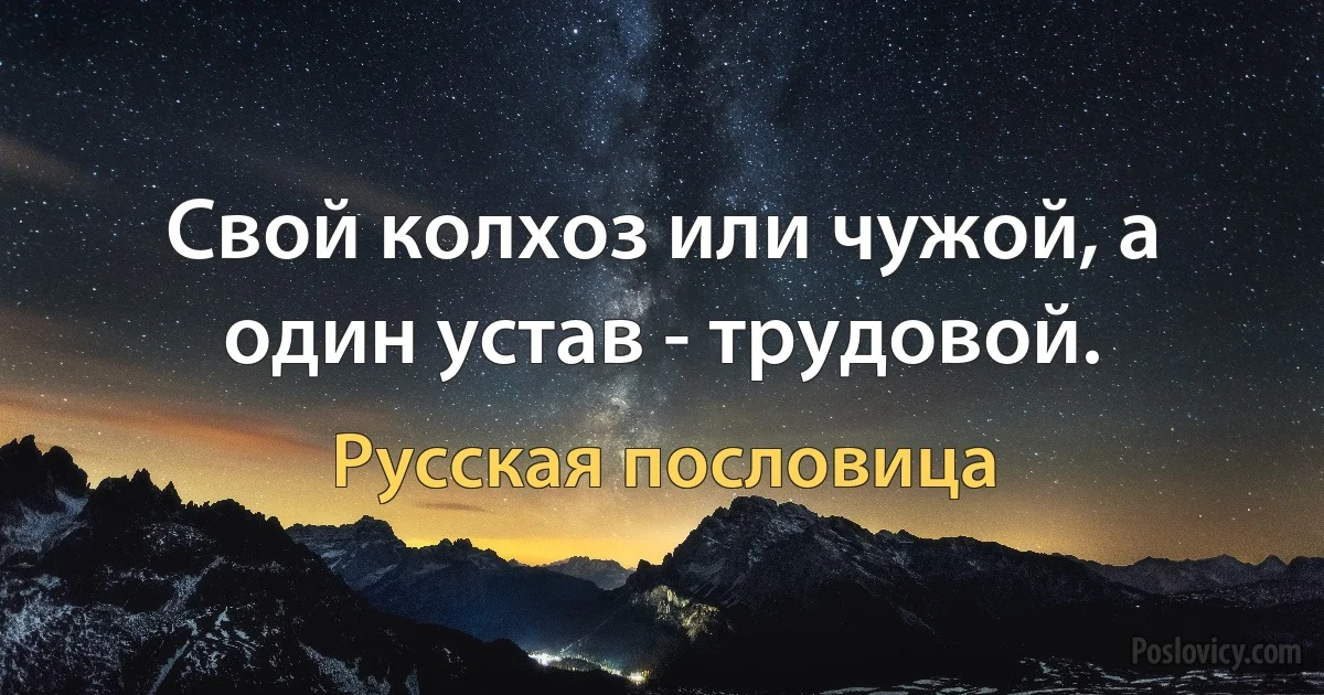 Свой колхоз или чужой, а один устав - трудовой. (Русская пословица)