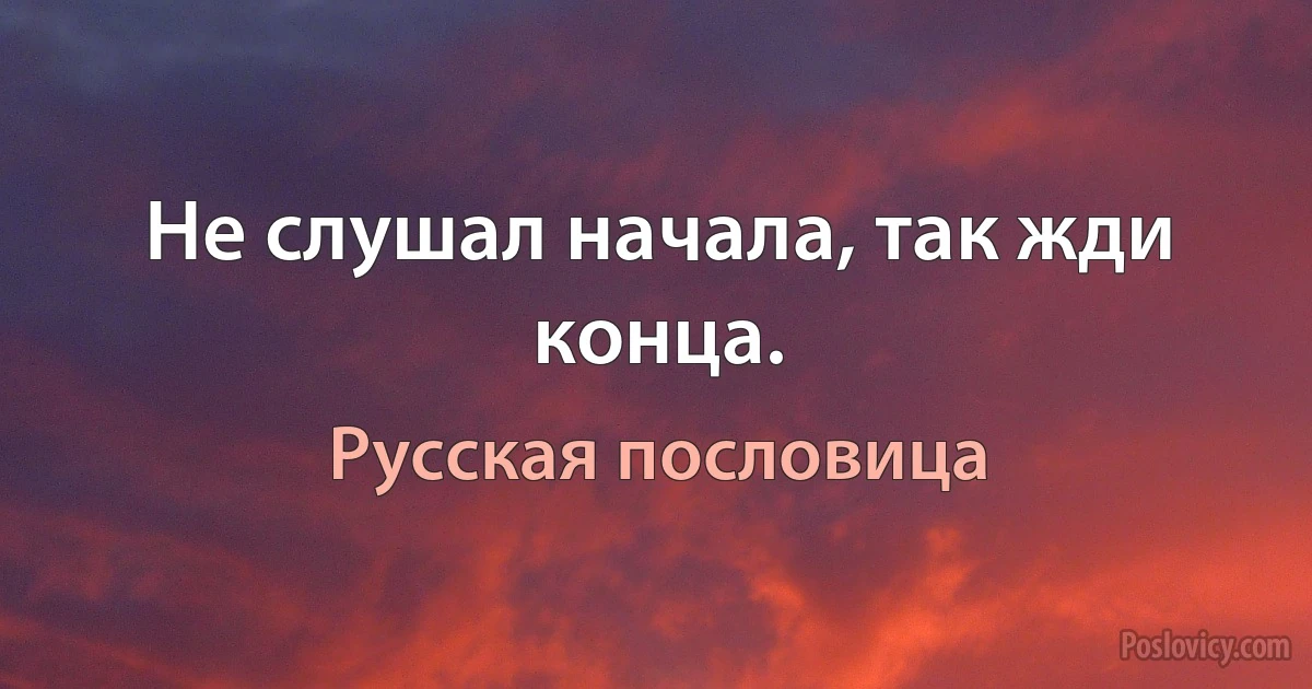 Не слушал начала, так жди конца. (Русская пословица)