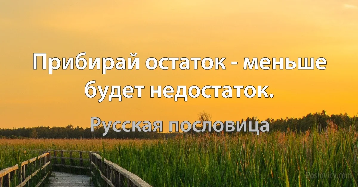 Прибирай остаток - меньше будет недостаток. (Русская пословица)