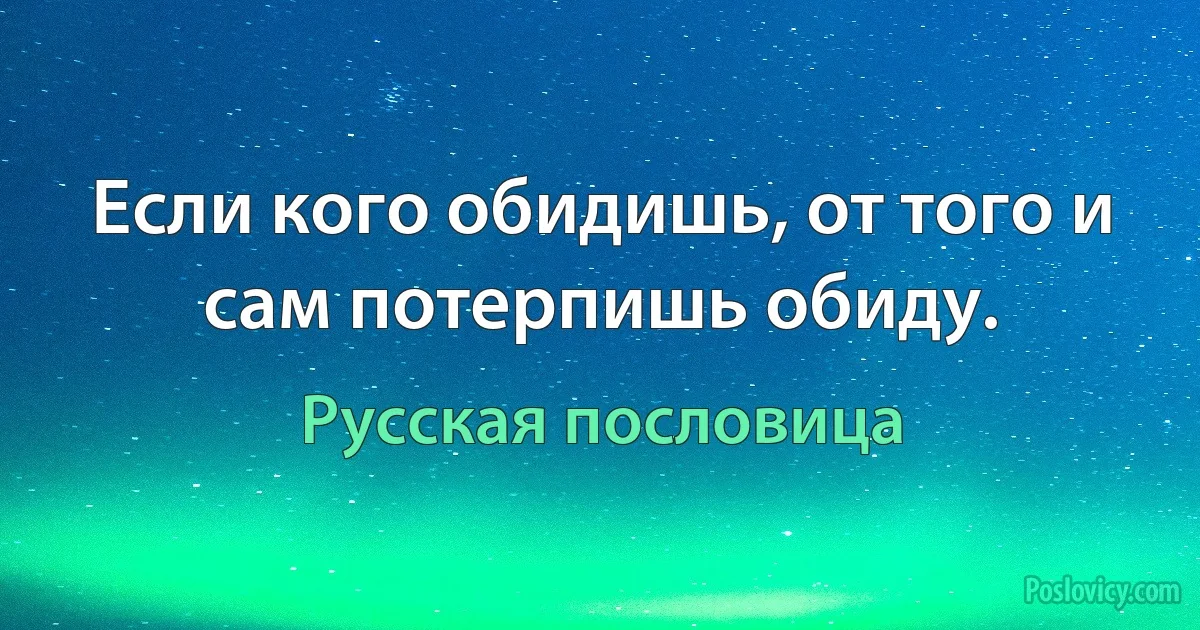 Если кого обидишь, от того и сам потерпишь обиду. (Русская пословица)