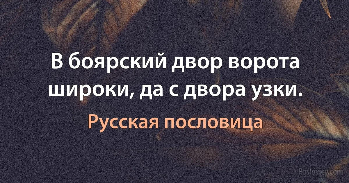 В боярский двор ворота широки, да с двора узки. (Русская пословица)