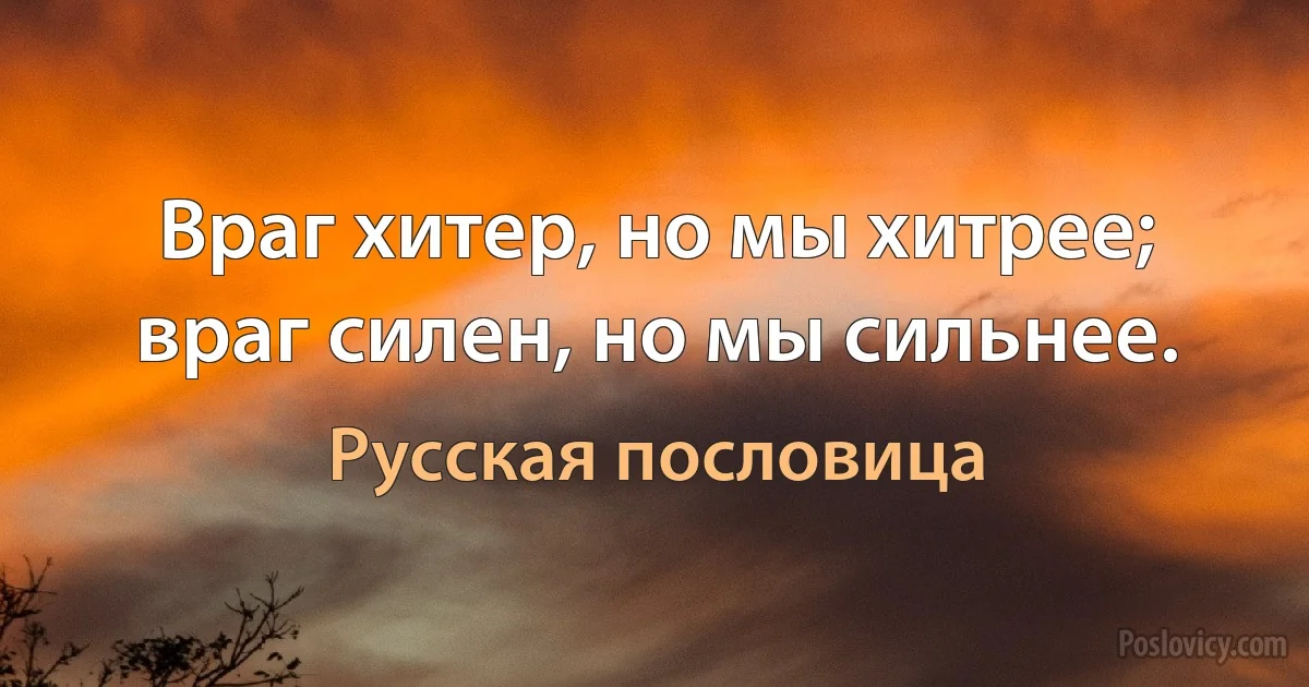 Враг хитер, но мы хитрее; враг силен, но мы сильнее. (Русская пословица)