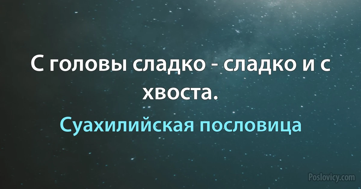 С головы сладко - сладко и с хвоста. (Суахилийская пословица)