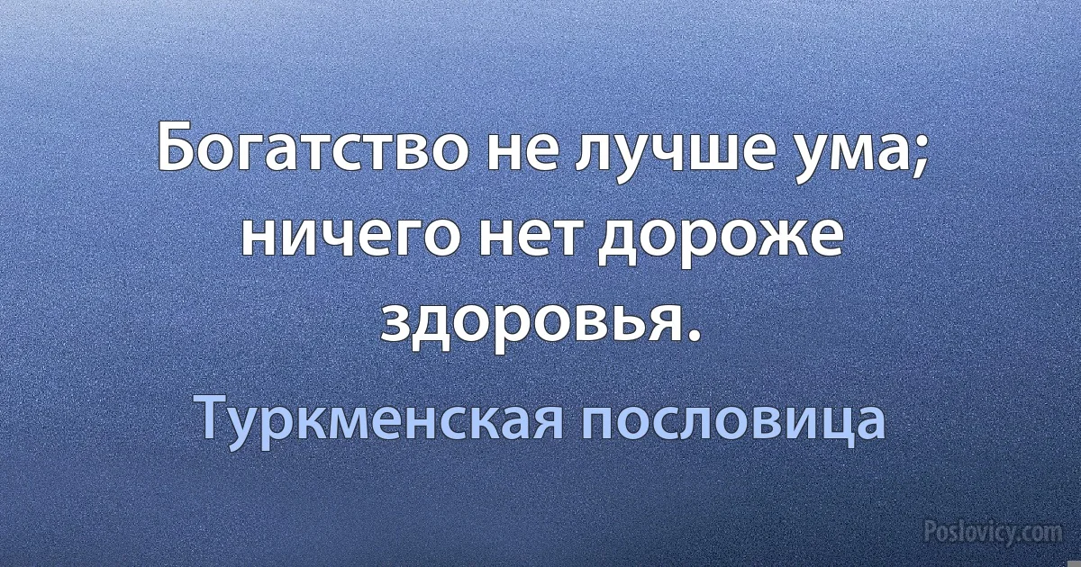 Богатство не лучше ума; ничего нет дороже здоровья. (Туркменская пословица)